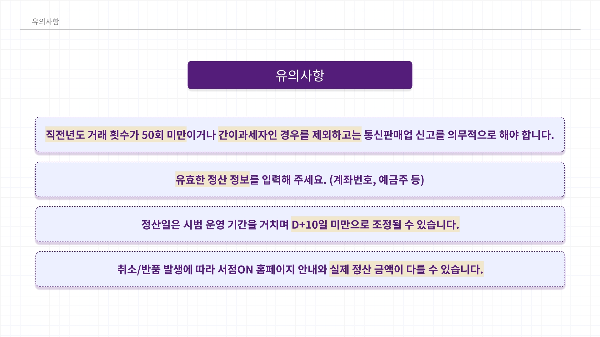 유의사항. 직전년도 거래 횟수가 50회 미만이거나 간이 과세자인 경우를 제외하고는 통신판매업 신고를 의무적으로 해야 합니다. 유효한 정산 정보를 입력해주세요. 계좌번호, 예금주 등, 정산일은 시범 운영 기간을 거치며 D+10일 미만으로 조정될 수 있습니다. 취소/반품 발생에 따라 서점ON 홈페이지 안내와 실제 정산 금액이 다를 수 있습니다.
