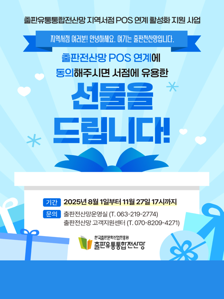 지역서점 여러분 어서오세요.
여기는 출판전산망입니다.

출판전산망에 POS 연계에 동의 해주시면 서점에 유용한
선물을 드립니다!

출판유통통합전산망 지역서점 POS 연계 활성화 지원 사업

기간 : 2025년 8월 1일부터 11월 27일 17시 까지
관련문의 : 출판전산망운영실 (T. 063-219-2774)
출판전산망 고객지원센터 (T. 070-8209-4271)

2025년 출판유통통합전산망 지역서점 POS 연계 활성화 지원 사업 공고 더보기